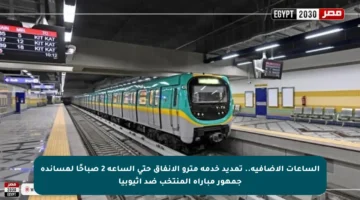 الساعات الإضافية.. تمديد خدمة مترو الأنفاق حتى الساعة 2 صباحًا لمساندة جمهور مباراة المنتخب ضد إثيوبيا